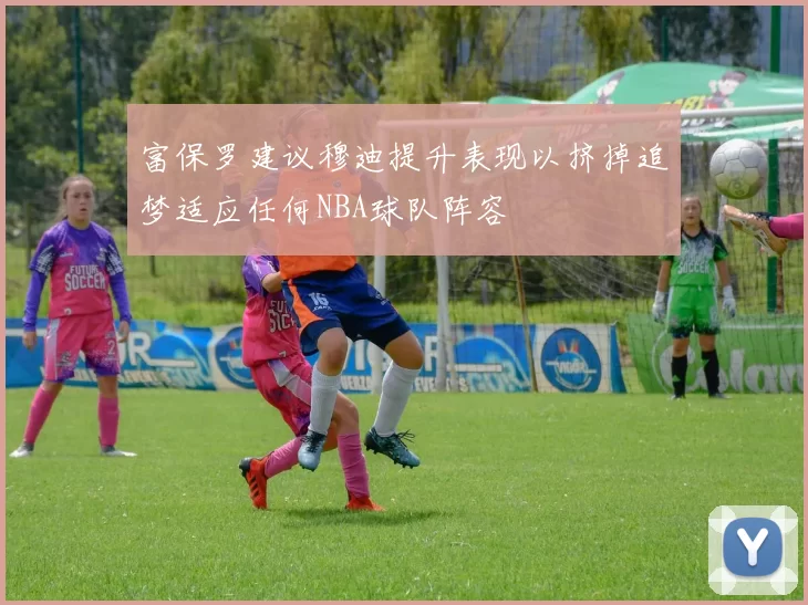 富保罗建议穆迪提升表现以挤掉追梦适应任何NBA球队阵容