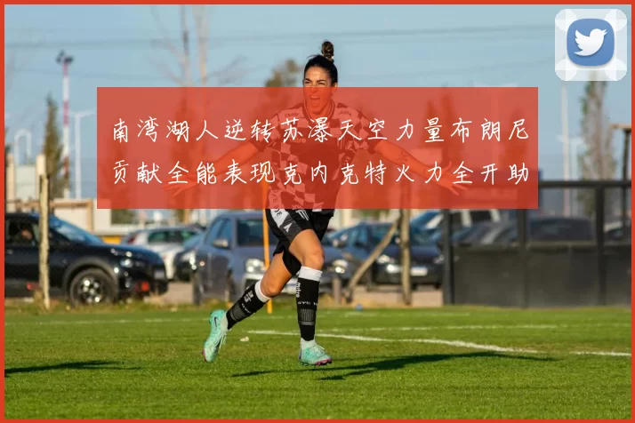 南湾湖人逆转苏瀑天空力量布朗尼贡献全能表现克内克特火力全开助球队取胜