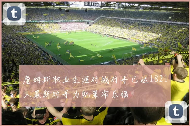 詹姆斯职业生涯对战对手已达1821人最新对手为凯莱布乐福