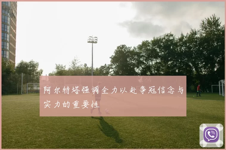 阿尔特塔强调全力以赴争冠信念与实力的重要性