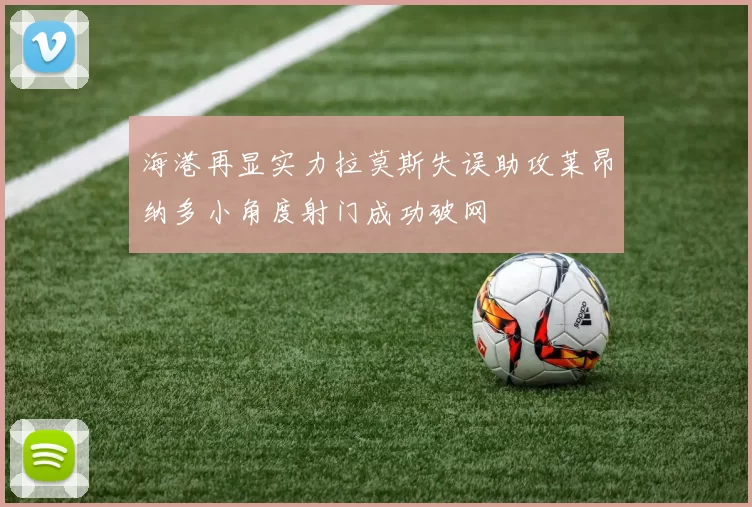 海港再显实力拉莫斯失误助攻莱昂纳多小角度射门成功破网