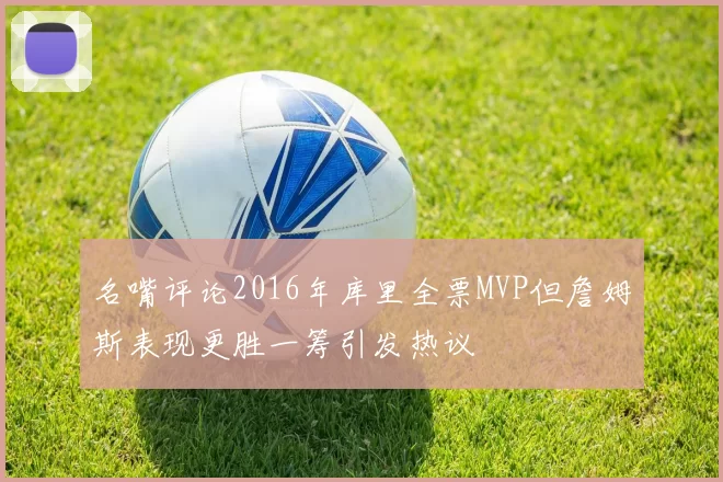 名嘴评论2016年库里全票MVP但詹姆斯表现更胜一筹引发热议