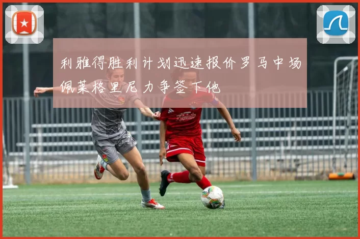 利雅得胜利计划迅速报价罗马中场佩莱格里尼力争签下他