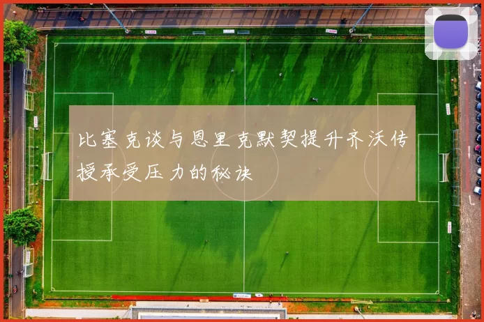 比塞克谈与恩里克默契提升齐沃传授承受压力的秘诀
