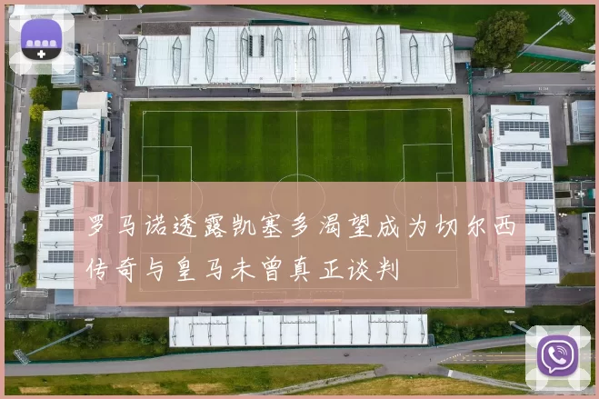 罗马诺透露凯塞多渴望成为切尔西传奇与皇马未曾真正谈判
