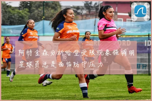 阿特金森分析哈登受限现象强调明星球员总是面临防守压力