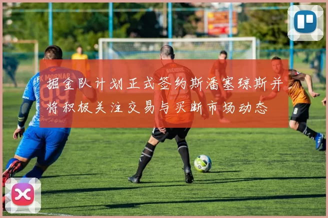 掘金队计划正式签约斯潘塞琼斯并将积极关注交易与买断市场动态