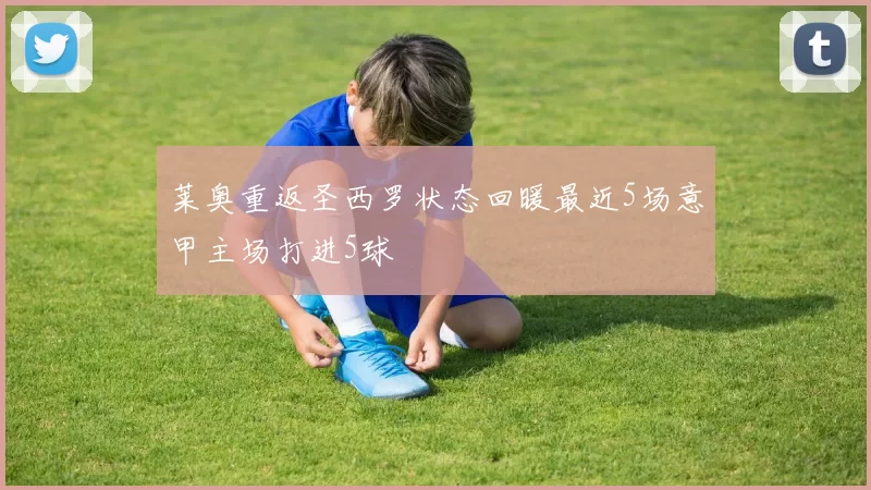 莱奥重返圣西罗状态回暖最近5场意甲主场打进5球