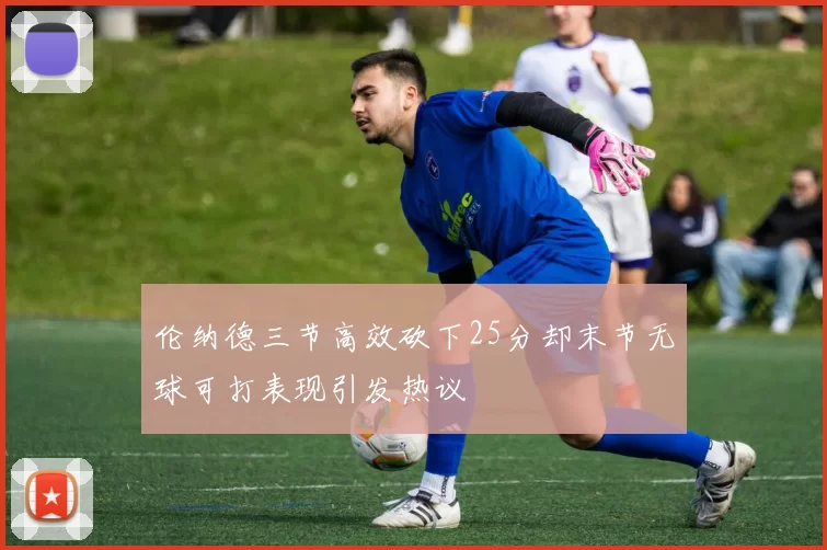 伦纳德三节高效砍下25分却末节无球可打表现引发热议