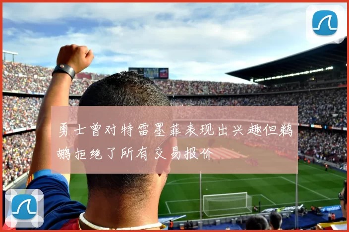 勇士曾对特雷墨菲表现出兴趣但鹈鹕拒绝了所有交易报价