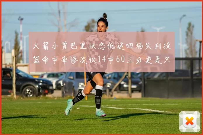 火箭小贾巴里状态低迷四场失利投篮命中率惨淡仅14中60三分更是只有2中27