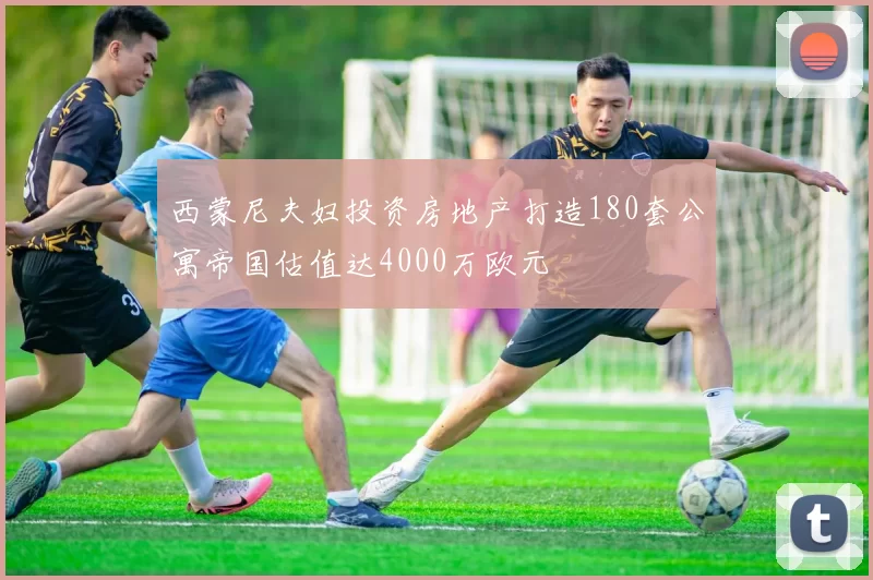 西蒙尼夫妇投资房地产打造180套公寓帝国估值达4000万欧元