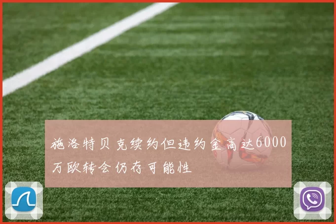 施洛特贝克续约但违约金高达6000万欧转会仍存可能性