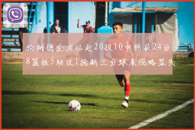 伦纳德全力以赴20投10中斩获24分8篮板5助攻1抢断三分球表现略显失常