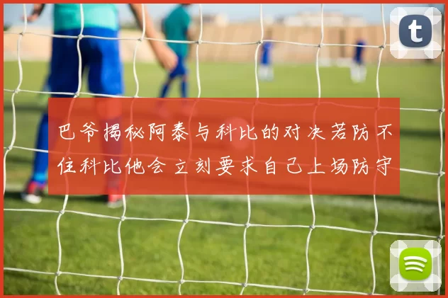 巴爷揭秘阿泰与科比的对决若防不住科比他会立刻要求自己上场防守