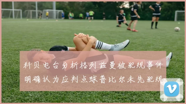 科贝电台分析格列兹曼被犯规事件明确认为应判点球普比尔未先犯规