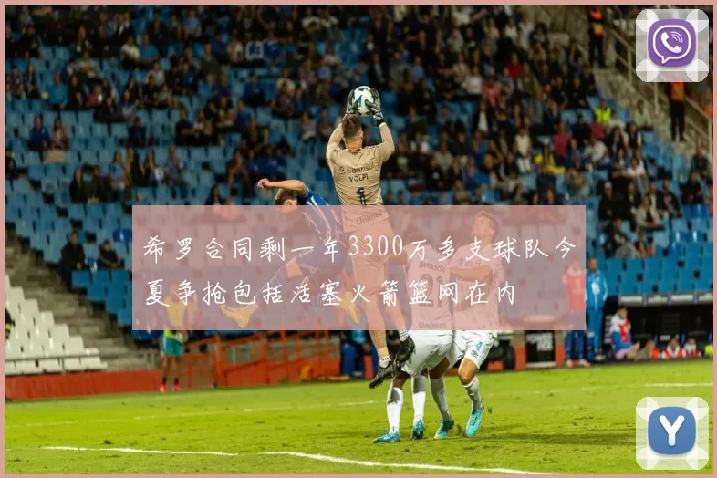 希罗合同剩一年3300万多支球队今夏争抢包括活塞火箭篮网在内