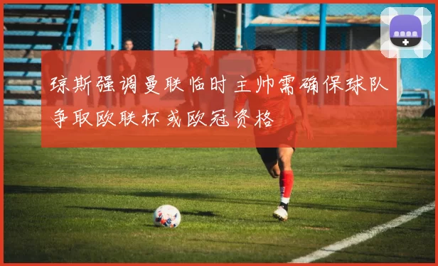 琼斯强调曼联临时主帅需确保球队争取欧联杯或欧冠资格