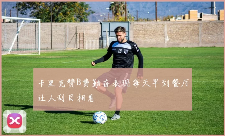 卡里克赞B费勤奋表现每天早到餐厅让人刮目相看