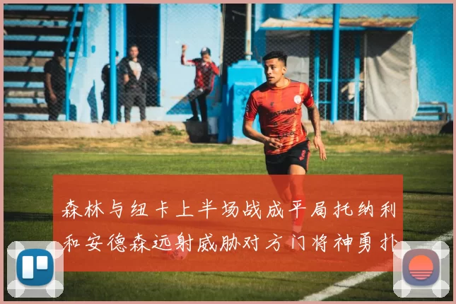 森林与纽卡上半场战成平局托纳利和安德森远射威胁对方门将神勇扑救